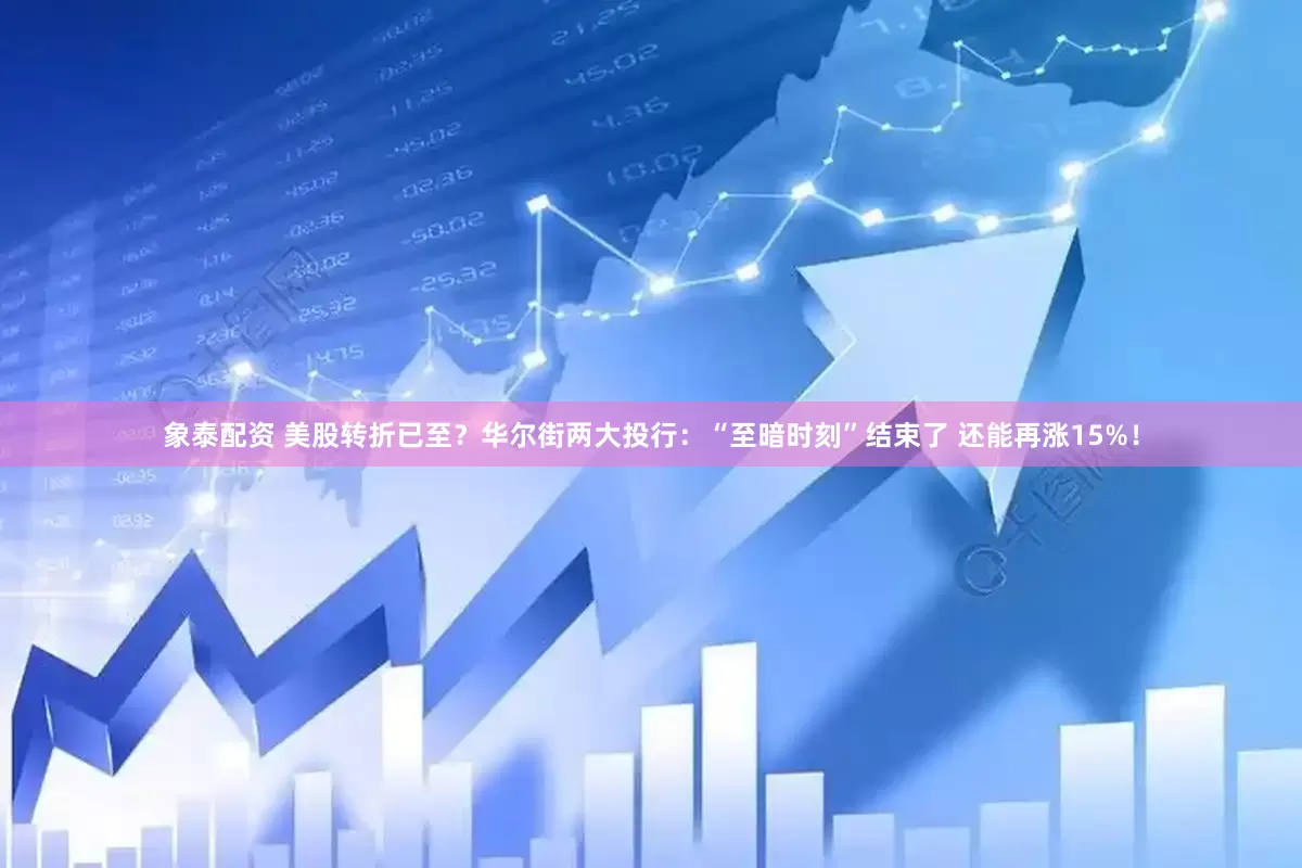 象泰配资 美股转折已至？华尔街两大投行：“至暗时刻”结束了 还能再涨15%！