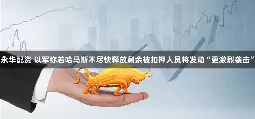 永华配资 以军称若哈马斯不尽快释放剩余被扣押人员将发动“更激烈袭击”