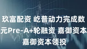 玖富配资 屹普动力完成数千万元Pre-A+轮融资 嘉御资本领投