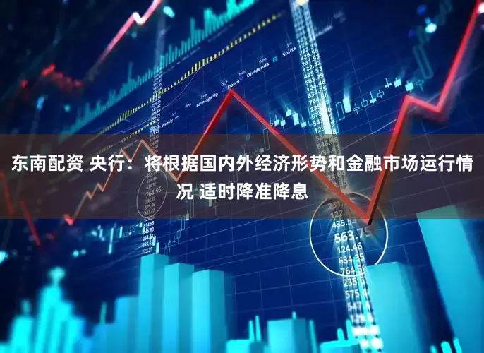 东南配资 央行：将根据国内外经济形势和金融市场运行情况 适时降准降息