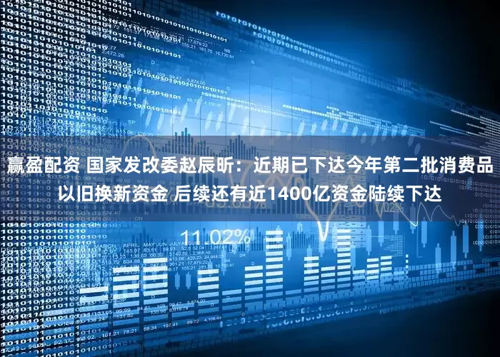 赢盈配资 国家发改委赵辰昕：近期已下达今年第二批消费品以旧换新资金 后续还有近1400亿资金陆续下达