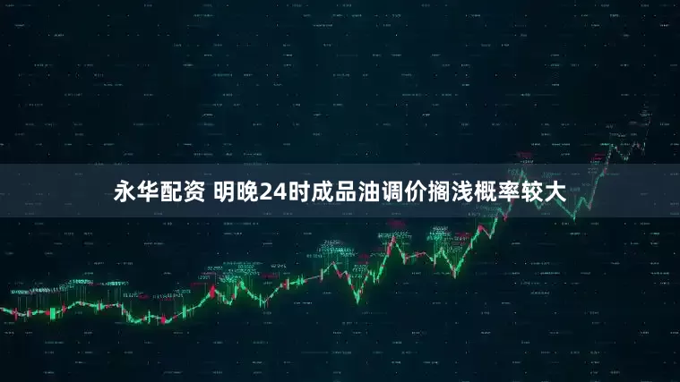 永华配资 明晚24时成品油调价搁浅概率较大