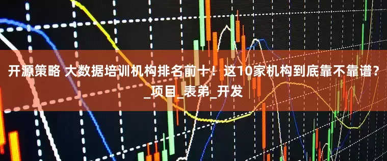 开源策略 大数据培训机构排名前十！这10家机构到底靠不靠谱？_项目_表弟_开发