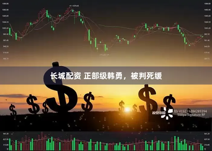 长城配资 正部级韩勇，被判死缓