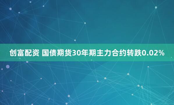 创富配资 国债期货30年期主力合约转跌0.02%