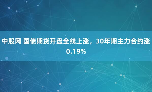 中股网 国债期货开盘全线上涨，30年期主力合约涨0.19%