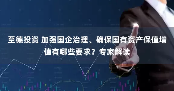至德投资 加强国企治理、确保国有资产保值增值有哪些要求？专家解读