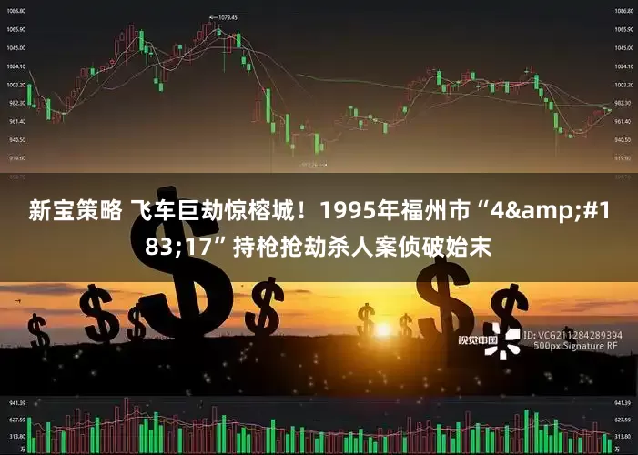 新宝策略 飞车巨劫惊榕城！1995年福州市“4&#183;17”持枪抢劫杀人案侦破始末