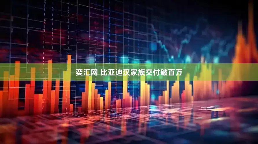 奕汇网 比亚迪汉家族交付破百万