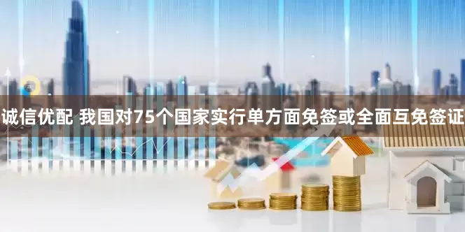 诚信优配 我国对75个国家实行单方面免签或全面互免签证