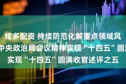 炫多配资 持续防范化解重点领域风险——贯彻落实中央政治局会议精神实现“十四五”圆满收官述评之五