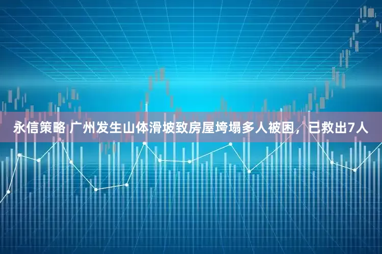 永信策略 广州发生山体滑坡致房屋垮塌多人被困，已救出7人