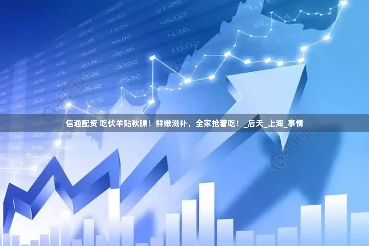 信通配资 吃伏羊贴秋膘！鲜嫩滋补，全家抢着吃！_后天_上海_事情