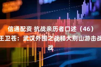 信通配资 抗战亲历者口述（46）王卫苍：武汉外围之战和大别山游击战