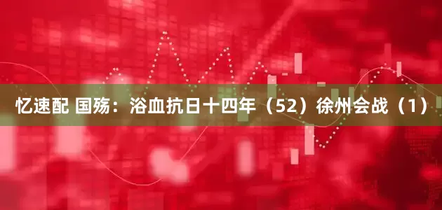 忆速配 国殇：浴血抗日十四年（52）徐州会战（1）