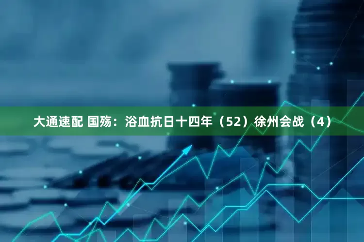 大通速配 国殇：浴血抗日十四年（52）徐州会战（4）