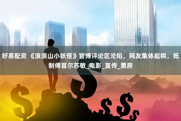 好易配资 《浪浪山小妖怪》官博评论区沦陷，网友集体起哄，抵制傅首尔苏敏_电影_宣传_票房