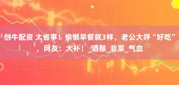 创牛配资 太省事！偷懒早餐就3样，老公大呼“好吃”，网友：大补！_酒酿_韭菜_气血