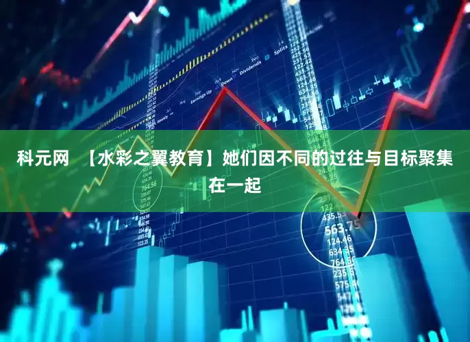 科元网  【水彩之翼教育】她们因不同的过往与目标聚集在一起