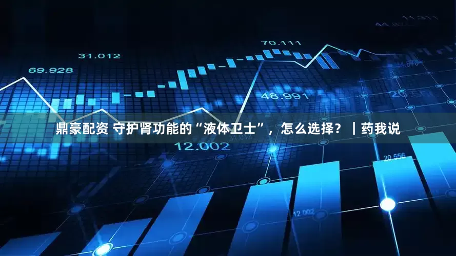 鼎豪配资 守护肾功能的“液体卫士”，怎么选择？｜药我说