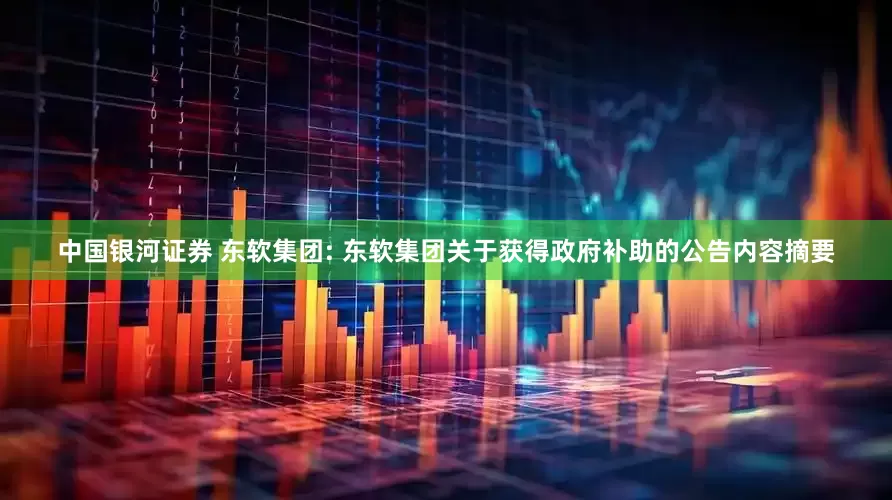 中国银河证券 东软集团: 东软集团关于获得政府补助的公告内容摘要