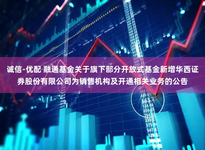 诚信-优配 融通基金关于旗下部分开放式基金新增华西证券股份有限公司为销售机构及开通相关业务的公告