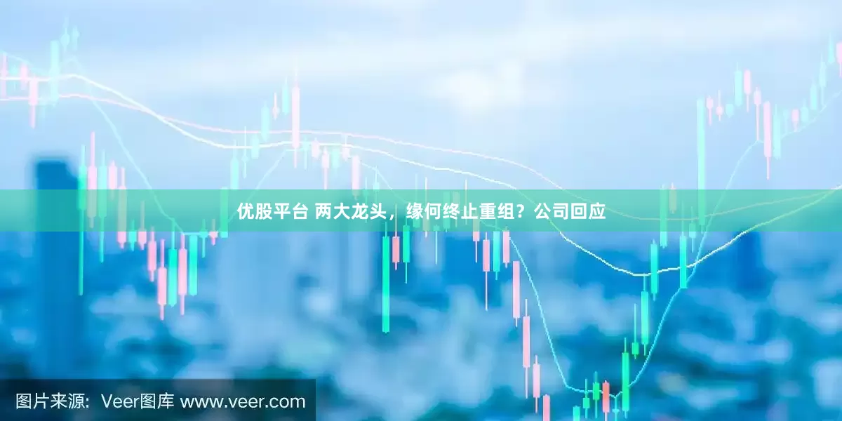 优股平台 两大龙头，缘何终止重组？公司回应
