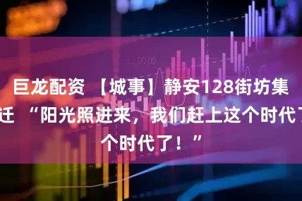 巨龙配资 【城事】静安128街坊集中搬迁  “阳光照进来，我们赶上这个时代了！”